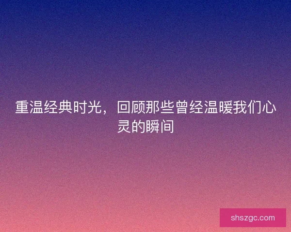 重温经典时光，回顾那些曾经温暖我们心灵的瞬间