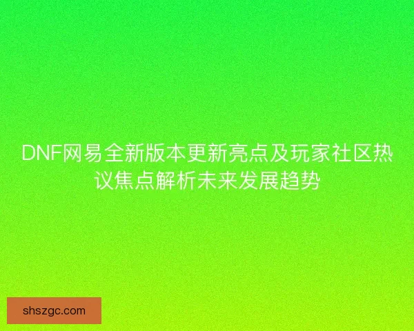 DNF网易全新版本更新亮点及玩家社区热议焦点解析未来发展趋势