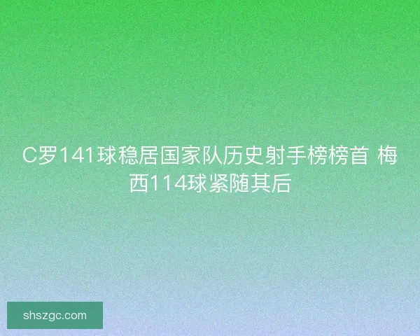 C罗141球稳居国家队历史射手榜榜首 梅西114球紧随其后
