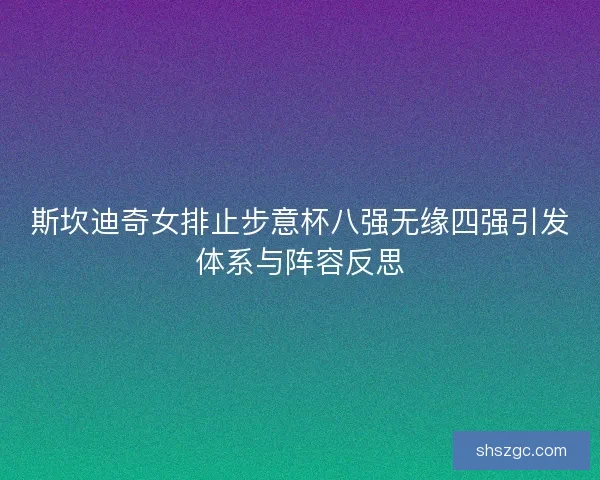 斯坎迪奇女排止步意杯八强无缘四强引发体系与阵容反思