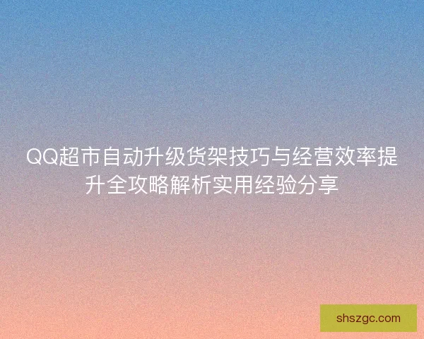QQ超市自动升级货架技巧与经营效率提升全攻略解析实用经验分享