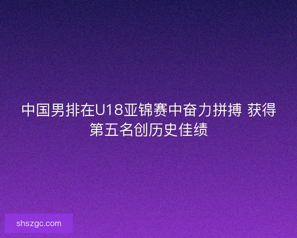 中国男排在U18亚锦赛中奋力拼搏 获得第五名创历史佳绩