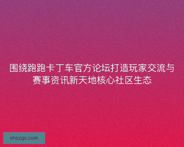 围绕跑跑卡丁车官方论坛打造玩家交流与赛事资讯新天地核心社区生态