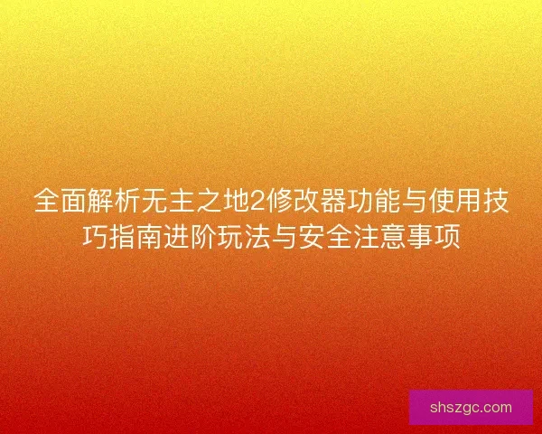 全面解析无主之地2修改器功能与使用技巧指南进阶玩法与安全注意事项